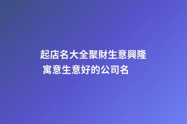 起店名大全聚財生意興隆 寓意生意好的公司名-第1張-公司起名-玄機派